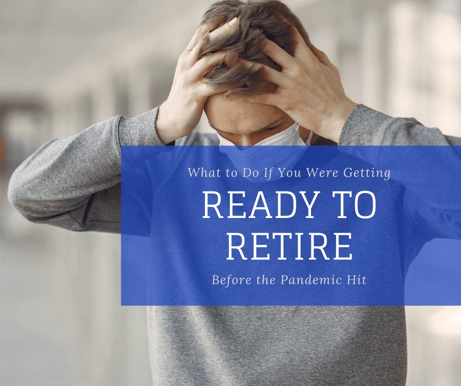 What to Do If You Were Getting Ready to Retire Before the Pandemic Hit