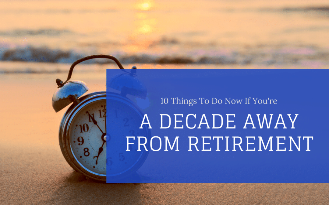 10 Things To Do Now If You’re A Decade Away From Retirement
