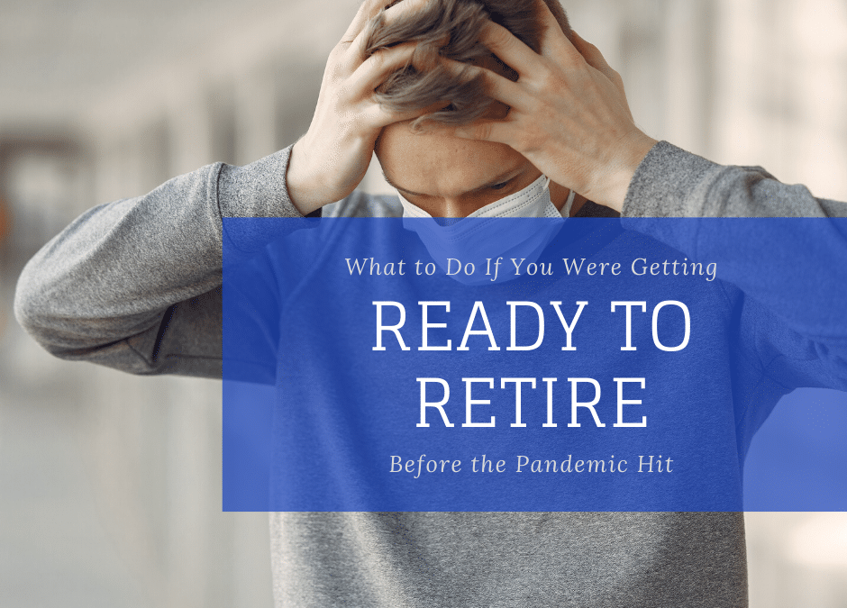 What to Do If You Were Getting Ready to Retire Before the Pandemic Hit
