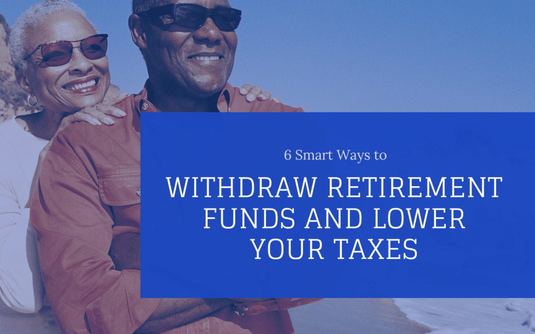 6 Smart Ways to Withdraw Retirement Funds and Lower Your Taxes