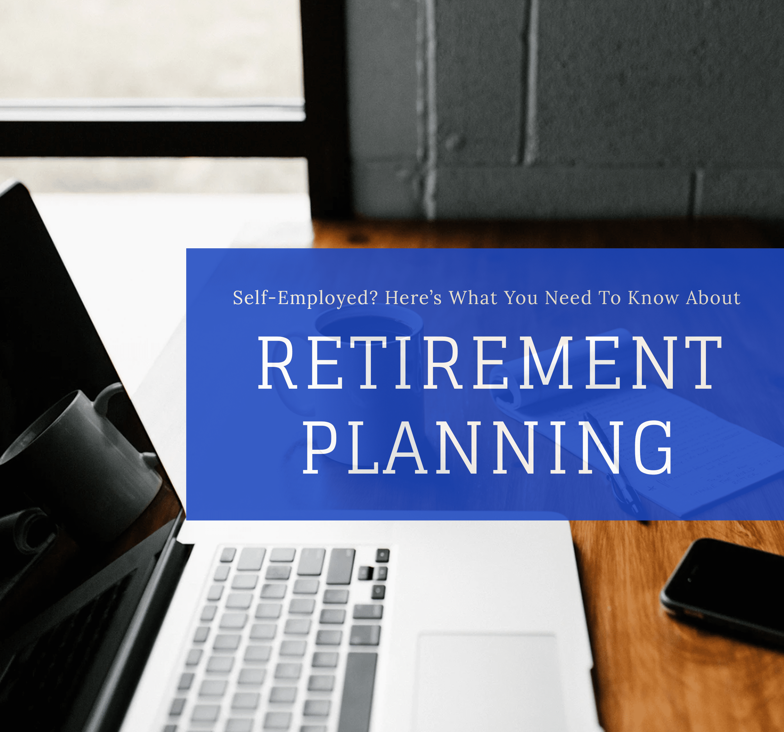 Self-Employed? Here’s What You Need To Know About Retirement Planning